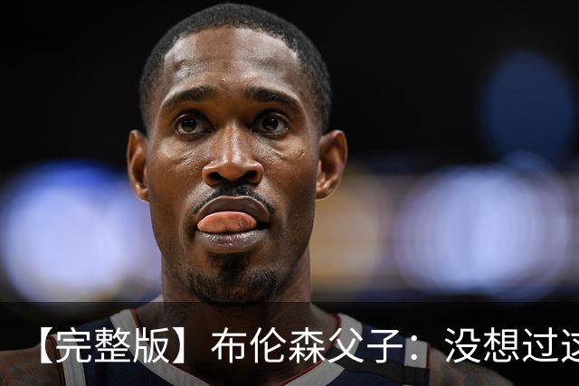 【完整版】布伦森父子：没想过这么快夺冠 我们的信念就是赢球
