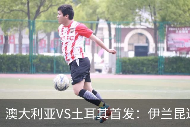 澳大利亚VS土耳其首发：伊兰昆达先发 居勒尔恰10出战
