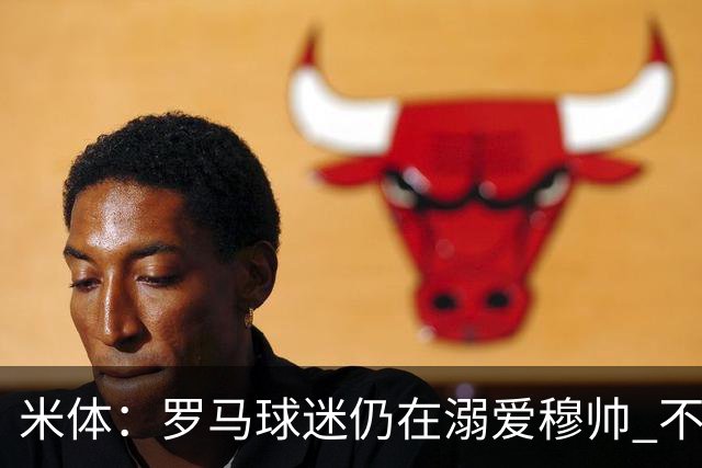 米体：罗马球迷仍在溺爱穆帅 不顾一切的支持他